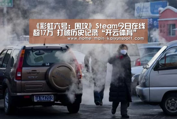 《彩虹六号:围攻》Steam今日在线超17万 打破历史记录“开云体育”(图2) 开云公司